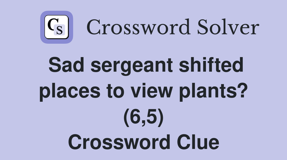Sad sergeant shifted places to view plants? (6,5) Crossword Clue